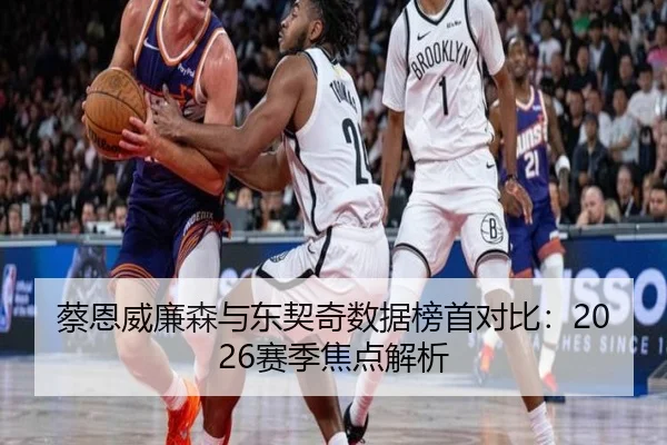 蔡恩威廉森与东契奇数据榜首对比：2026赛季焦点解析